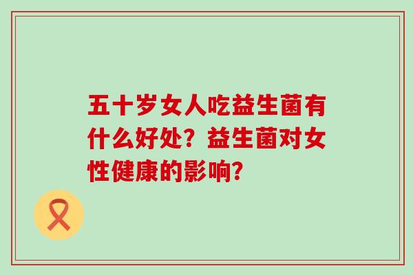 五十岁女人吃益生菌有什么好处？益生菌对女性健康的影响？