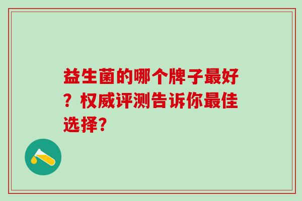 益生菌的哪个牌子最好？权威评测告诉你最佳选择？
