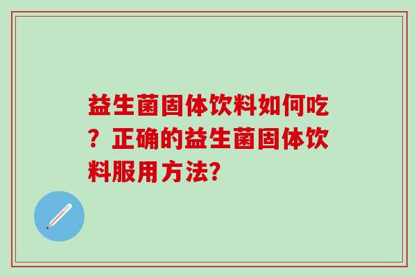 益生菌固体饮料如何吃?正确的益生菌固体饮料服用方法? 益生菌固体饮料如何吃?正确的益生菌固体饮料服用方法?