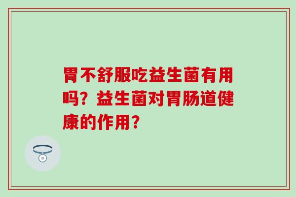 胃不舒服吃益生菌有用吗？益生菌对胃肠道健康的作用？