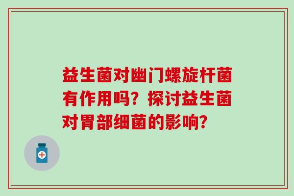 益生菌对幽门螺旋杆菌有作用吗?探讨益生菌对胃部的影响? 益生菌对幽门螺旋杆菌有作用吗?探讨益生菌对胃部的影响?