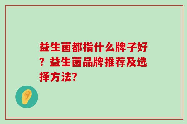 益生菌都指什么牌子好？益生菌品牌推荐及选择方法？