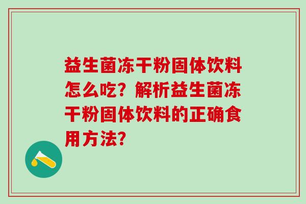 益生菌冻干粉固体饮料怎么吃？解析益生菌冻干粉固体饮料的正确食用方法？