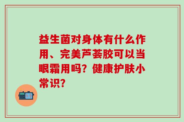 益生菌对身体有什么作用、完美芦荟胶可以当眼霜用吗？健康护肤小常识？
