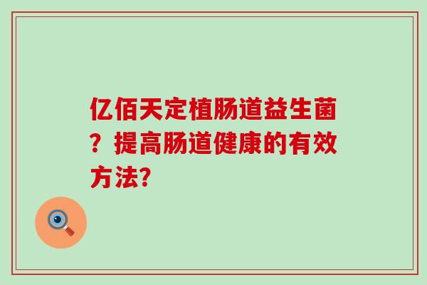 亿佰天定植肠道益生菌?提高肠道健康的有效方法? 亿佰天定植肠道益生菌?提高肠道健康的有效方法?