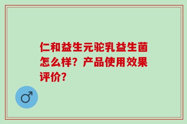 仁和益生元驼乳益生菌怎么样?产品使用效果评价? 仁和益生元驼乳益生菌怎么样?产品使用效果评价?