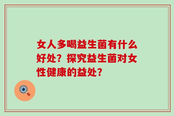 女人多喝益生菌有什么好处？探究益生菌对女性健康的益处？
