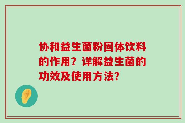 协和益生菌粉固体饮料的作用？详解益生菌的功效及使用方法？