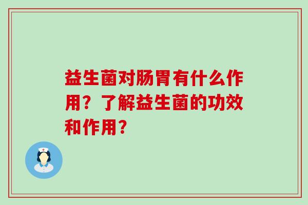 益生菌对肠胃有什么作用？了解益生菌的功效和作用？