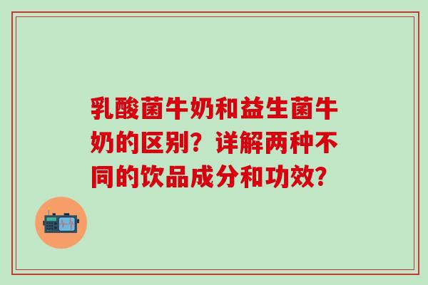 乳酸菌牛奶和益生菌牛奶的区别？详解两种不同的饮品成分和功效？