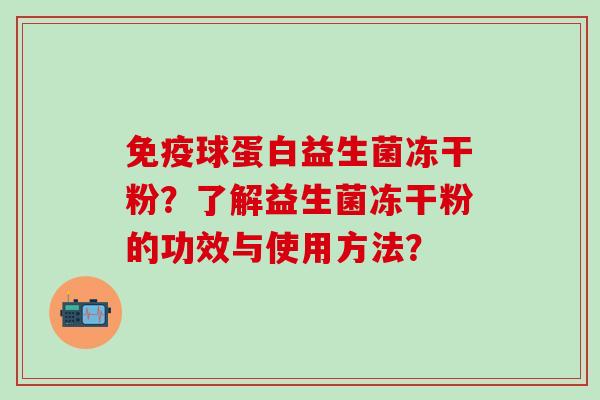 免疫球蛋白益生菌冻干粉？了解益生菌冻干粉的功效与使用方法？