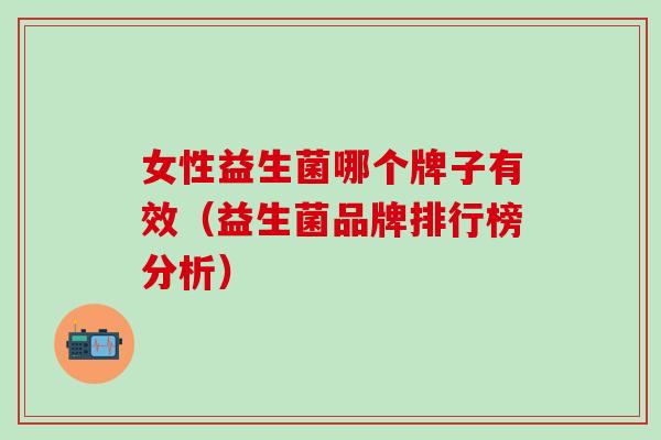 女性益生菌哪个牌子有效（益生菌品牌排行榜分析）