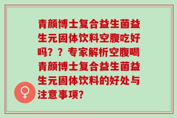青颜博士复合益生菌益生元固体饮料空腹吃好吗？？专家解析空腹喝青颜博士复合益生菌益生元固体饮料的好处与注意事项？