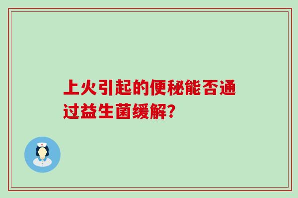 上火引起的便秘能否通过益生菌缓解？
