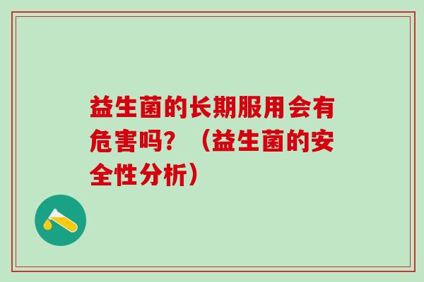 益生菌的长期服用会有危害吗?(益生菌的安全性分析) 益生菌的长期服用会有危害吗?(益生菌的安全性分析)