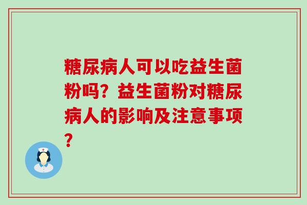 糖尿病人可以吃益生菌粉吗？益生菌粉对糖尿病人的影响及注意事项？