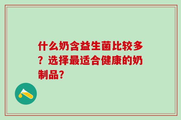 什么奶含益生菌比较多?选择适合健康的奶制品? 什么奶含益生菌比较多?选择适合健康的奶制品?