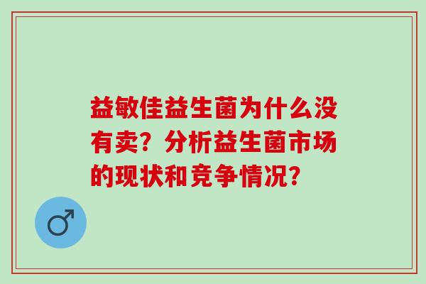 益敏佳益生菌为什么没有卖?分析益生菌市场的现状和竞争情况? 益敏佳益生菌为什么没有卖?分析益生菌市场的现状和竞争情况?