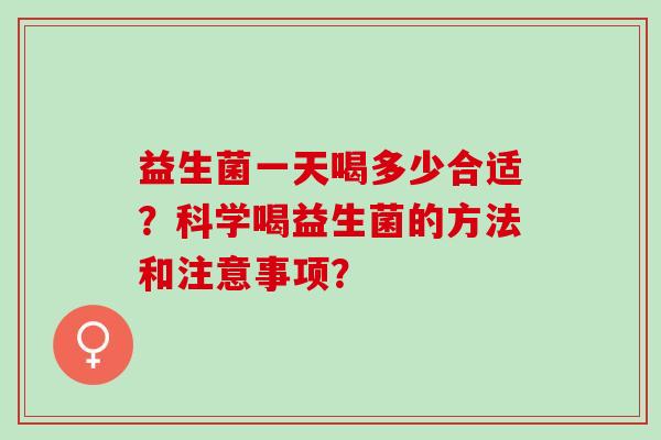 益生菌一天喝多少合适？科学喝益生菌的方法和注意事项？