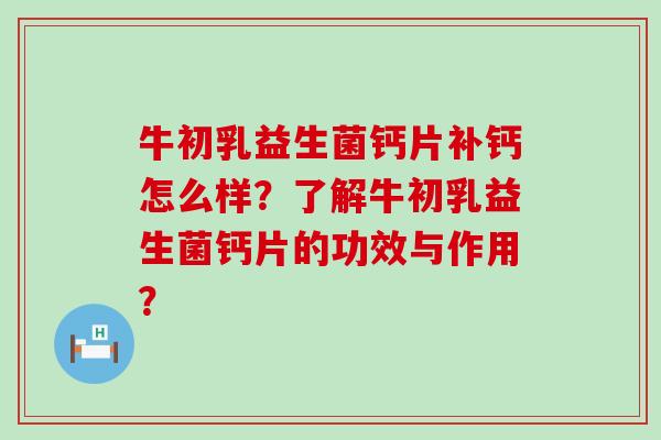 牛初乳益生菌钙片补钙怎么样?了解牛初乳益生菌钙片的功效与作用? 牛初乳益生菌钙片补钙怎么样?了解牛初乳益生菌钙片的功效与作用?