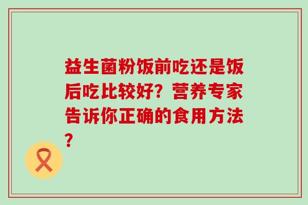 益生菌粉饭前吃还是饭后吃比较好？营养专家告诉你正确的食用方法？