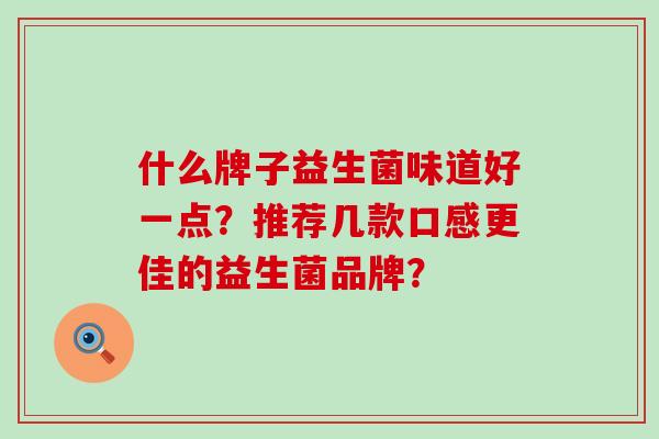 什么牌子益生菌味道好一点？推荐几款口感更佳的益生菌品牌？