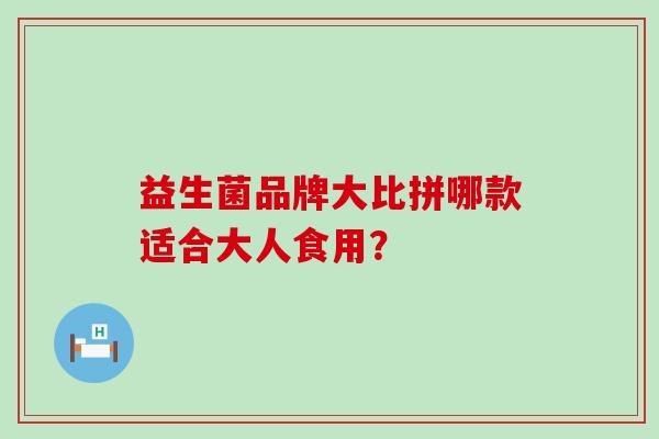 益生菌品牌大比拼哪款适合大人食用? 益生菌品牌大比拼哪款适合大人食用?