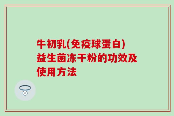 牛初乳(免疫球蛋白)益生菌冻干粉的功效及使用方法