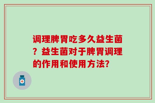 调理脾胃吃多久益生菌？益生菌对于脾胃调理的作用和使用方法？