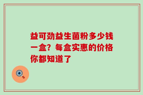 益可劲益生菌粉多少钱一盒？每盒实惠的价格你都知道了