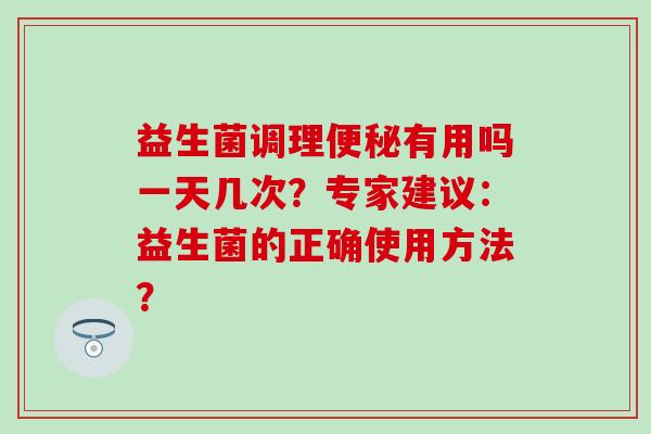 益生菌调理便秘有用吗一天几次？专家建议：益生菌的正确使用方法？