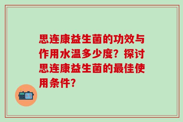 思连康益生菌的功效与作用水温多少度?探讨思连康益生菌的佳使用条件? 思连康益生菌的功效与作用水温多少度?探讨思连康益生菌的佳使用条件?