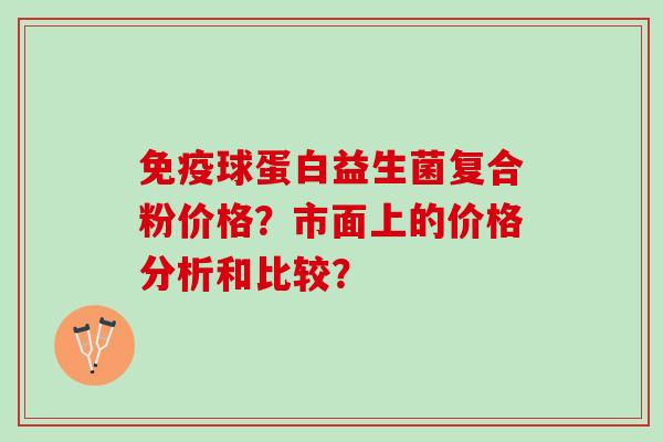 免疫球蛋白益生菌复合粉价格？市面上的价格分析和比较？