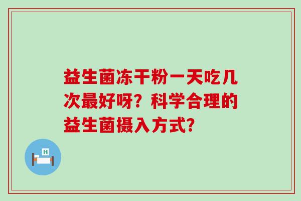 益生菌冻干粉一天吃几次最好呀？科学合理的益生菌摄入方式？