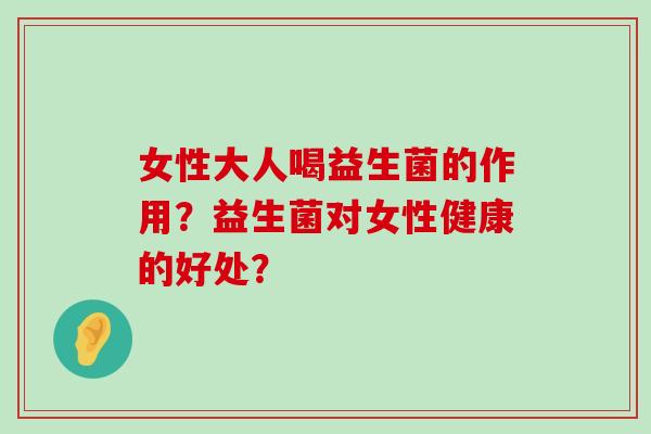 女性大人喝益生菌的作用？益生菌对女性健康的好处？