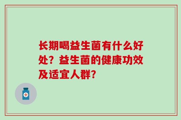 长期喝益生菌有什么好处?益生菌的健康功效及适宜人群? 长期喝益生菌有什么好处?益生菌的健康功效及适宜人群?