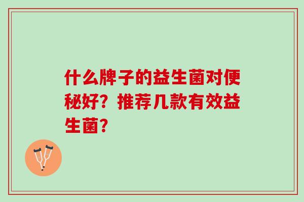 什么牌子的益生菌对好?推荐几款有效益生菌? 什么牌子的益生菌对好?推荐几款有效益生菌?