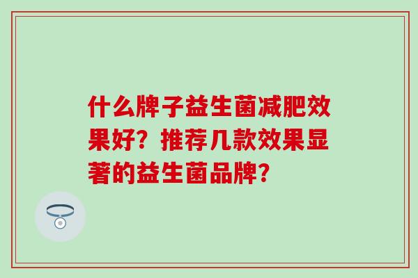 什么牌子益生菌效果好?推荐几款效果显著的益生菌品牌? 什么牌子益生菌效果好?推荐几款效果显著的益生菌品牌?