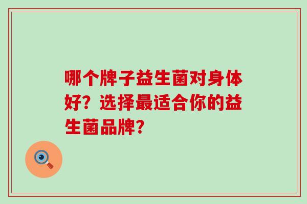 哪个牌子益生菌对身体好？选择最适合你的益生菌品牌？