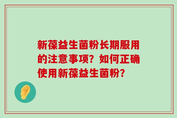 新葆益生菌粉长期服用的注意事项？如何正确使用新葆益生菌粉？