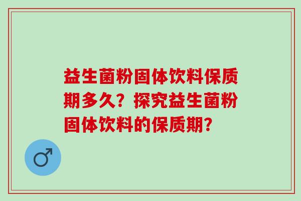 益生菌粉固体饮料保质期多久？探究益生菌粉固体饮料的保质期？