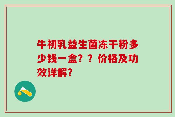 牛初乳益生菌冻干粉多少钱一盒？？价格及功效详解？