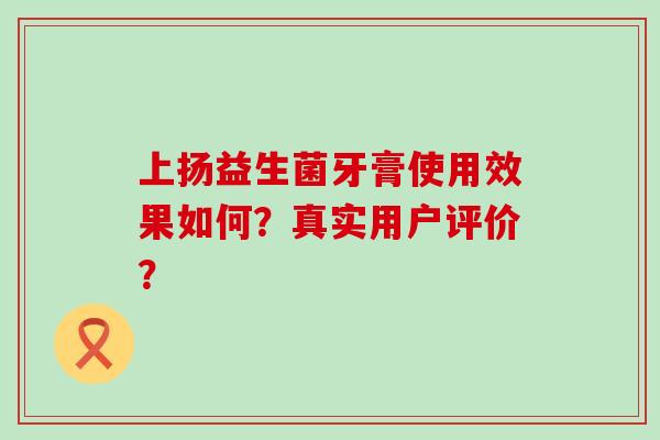上扬益生菌牙膏使用效果如何？真实用户评价？