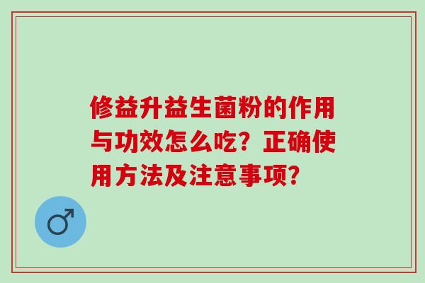 修益升益生菌粉的作用与功效怎么吃？正确使用方法及注意事项？