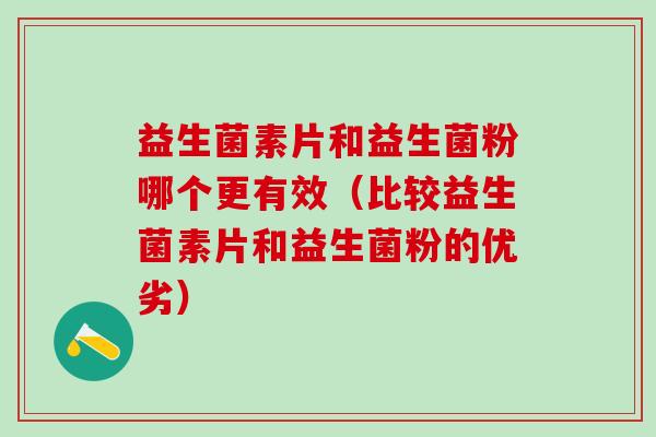 益生菌素片和益生菌粉哪个更有效(比较益生菌素片和益生菌粉的优劣) 益生菌素片和益生菌粉哪个更有效(比较益生菌素片和益生菌粉的优劣)