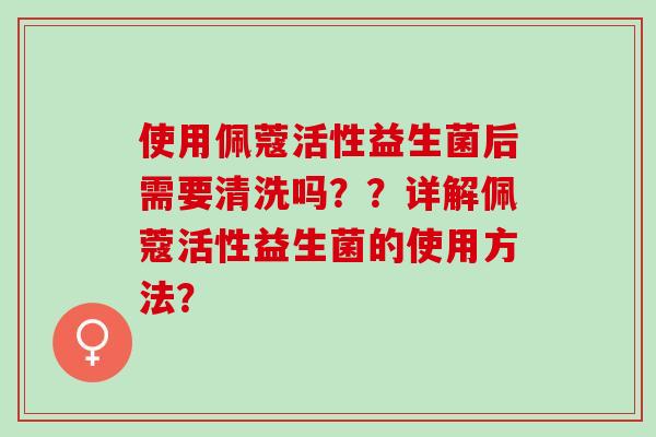 使用佩蔻活性益生菌后需要清洗吗？？详解佩蔻活性益生菌的使用方法？