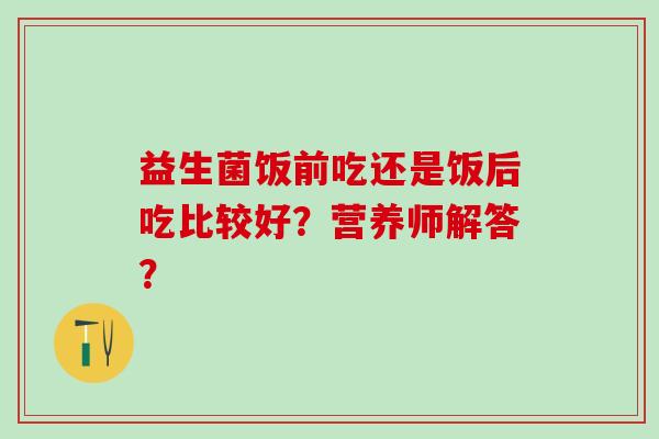 益生菌饭前吃还是饭后吃比较好？营养师解答？