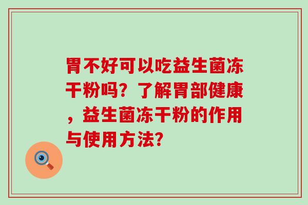 胃不好可以吃益生菌冻干粉吗？了解胃部健康，益生菌冻干粉的作用与使用方法？