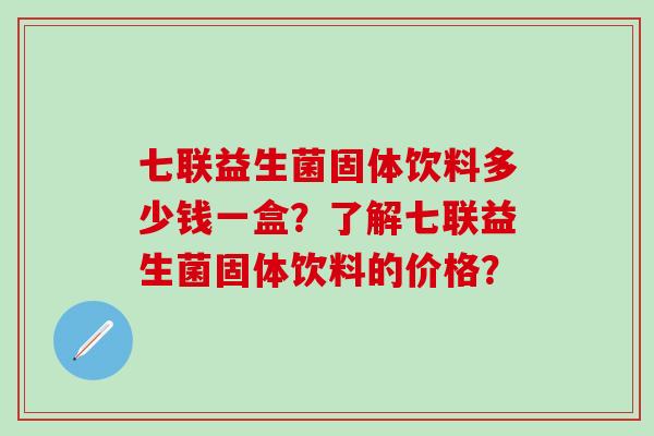 七联益生菌固体饮料多少钱一盒？了解七联益生菌固体饮料的价格？