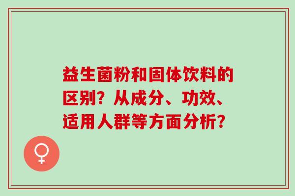 益生菌粉和固体饮料的区别?从成分、功效、适用人群等方面分析? 益生菌粉和固体饮料的区别?从成分、功效、适用人群等方面分析?